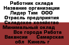 Работник склада › Название организации ­ Лидер Тим, ООО › Отрасль предприятия ­ Складское хозяйство › Минимальный оклад ­ 33 600 - Все города Работа » Вакансии   . Самарская обл.,Кинель г.